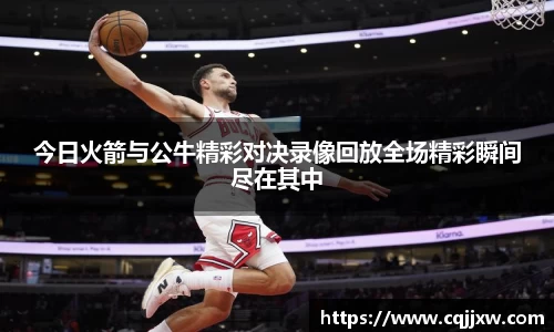 今日火箭与公牛精彩对决录像回放全场精彩瞬间尽在其中