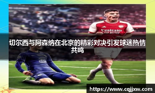 切尔西与阿森纳在北京的精彩对决引发球迷热情共鸣