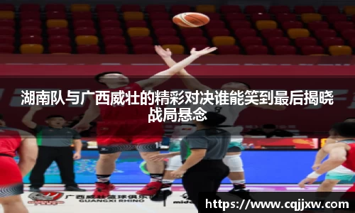 湖南队与广西威壮的精彩对决谁能笑到最后揭晓战局悬念