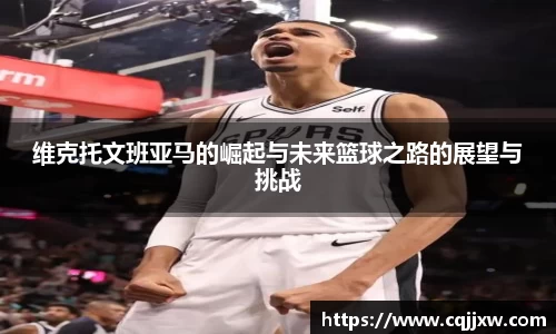 维克托文班亚马的崛起与未来篮球之路的展望与挑战