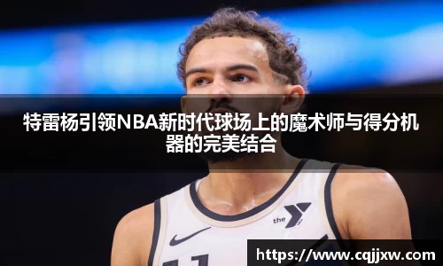 特雷杨引领NBA新时代球场上的魔术师与得分机器的完美结合
